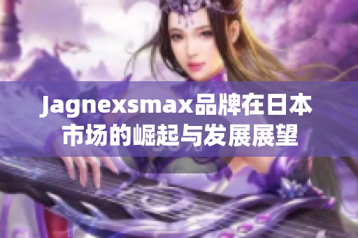 Jagnexsmax品牌在日本市场的崛起与发展展望
