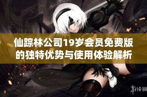 仙踪林公司19岁会员免费版的独特优势与使用体验解析
