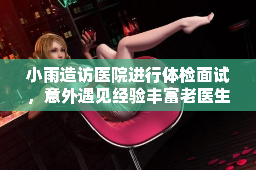 小雨造访医院进行体检面试，意外遇见经验丰富老医生