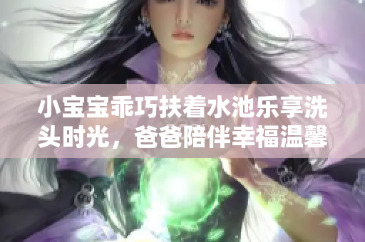 小宝宝乖巧扶着水池乐享洗头时光，爸爸陪伴幸福温馨
