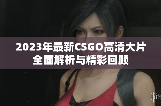 2023年最新CSGO高清大片全面解析与精彩回顾