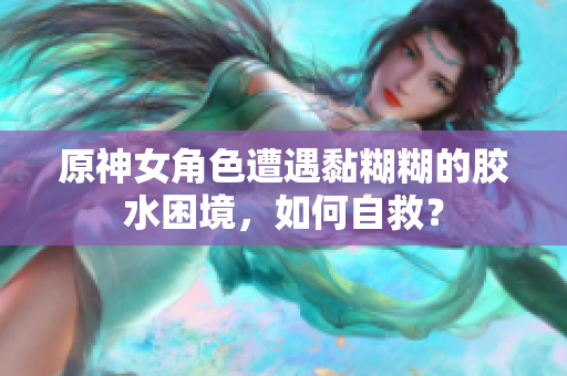 原神女角色遭遇黏糊糊的胶水困境，如何自救？