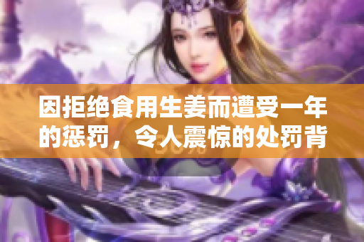 因拒绝食用生姜而遭受一年的惩罚，令人震惊的处罚背后故事