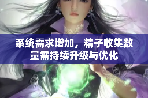 系统需求增加，精子收集数量需持续升级与优化