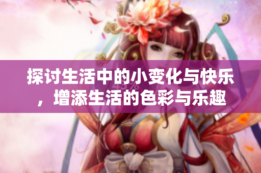 探讨生活中的小变化与快乐，增添生活的色彩与乐趣