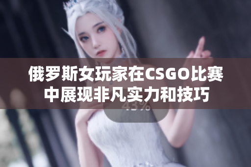 俄罗斯女玩家在CSGO比赛中展现非凡实力和技巧