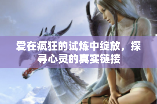 爱在疯狂的试炼中绽放，探寻心灵的真实链接