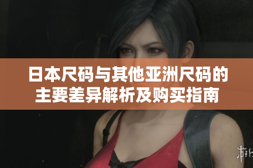 日本尺码与其他亚洲尺码的主要差异解析及购买指南