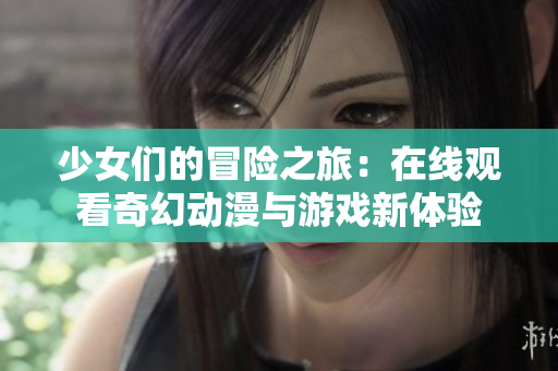 少女们的冒险之旅：在线观看奇幻动漫与游戏新体验