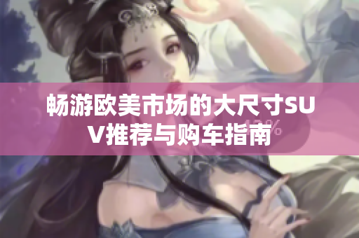 畅游欧美市场的大尺寸SUV推荐与购车指南