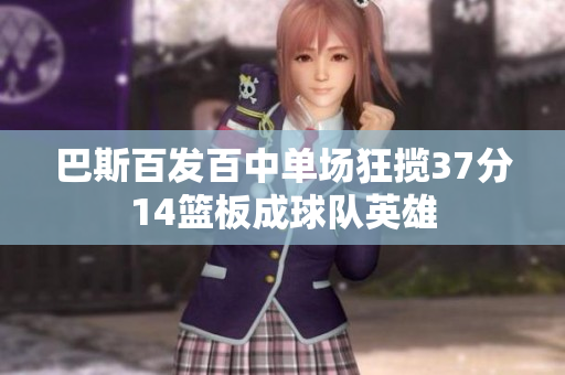 巴斯百发百中单场狂揽37分14篮板成球队英雄