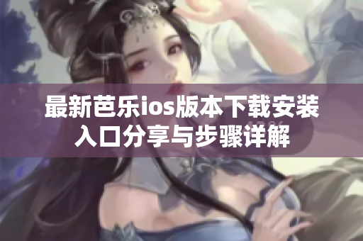 最新芭乐ios版本下载安装入口分享与步骤详解
