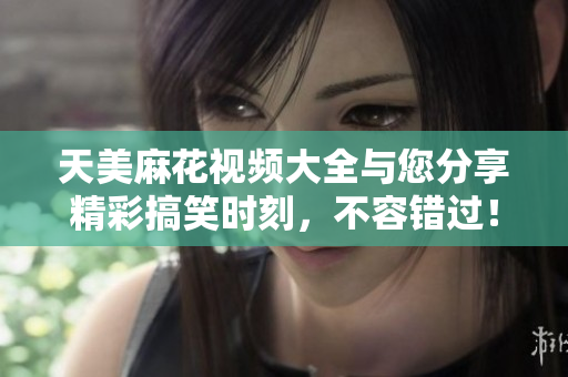 天美麻花视频大全与您分享精彩搞笑时刻，不容错过！