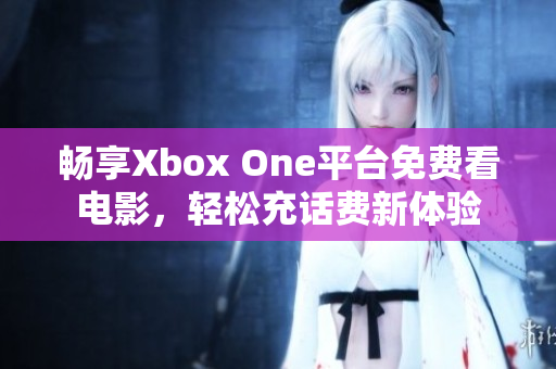 畅享Xbox One平台免费看电影，轻松充话费新体验