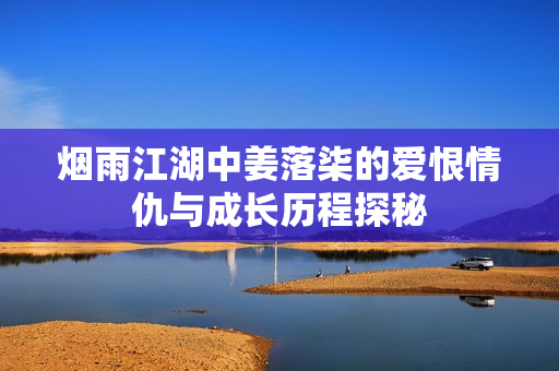 烟雨江湖中姜落柒的爱恨情仇与成长历程探秘