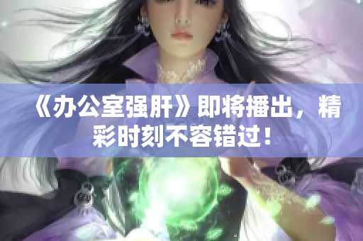 《办公室强肝》即将播出，精彩时刻不容错过！