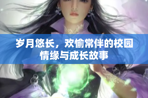 岁月悠长，欢愉常伴的校园情缘与成长故事