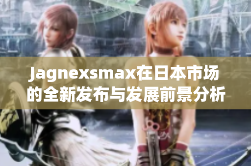 Jagnexsmax在日本市场的全新发布与发展前景分析