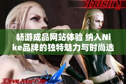 畅游成品网站体验 纳入Nike品牌的独特魅力与时尚选择