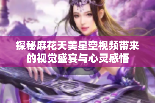 探秘麻花天美星空视频带来的视觉盛宴与心灵感悟