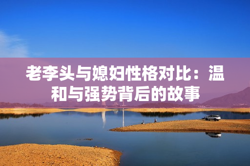 老李头与媳妇性格对比：温和与强势背后的故事
