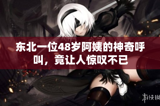 东北一位48岁阿姨的神奇呼叫，竟让人惊叹不已
