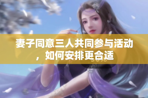 妻子同意三人共同参与活动，如何安排更合适