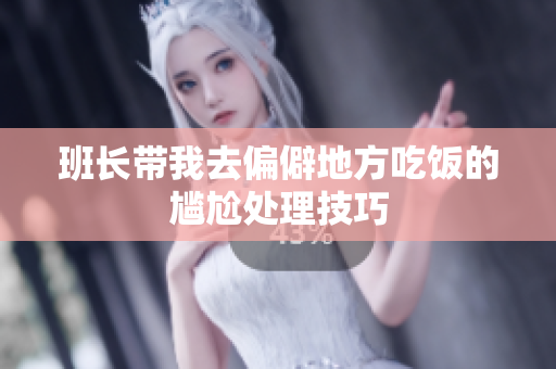 班长带我去偏僻地方吃饭的尴尬处理技巧