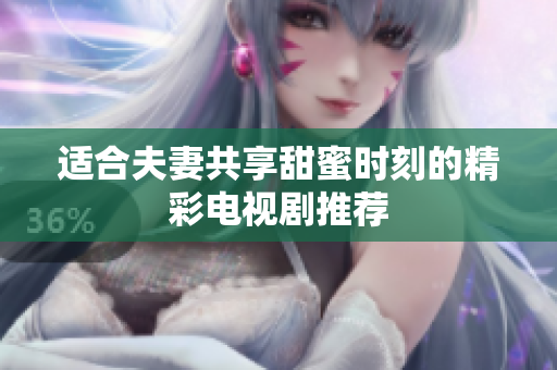 适合夫妻共享甜蜜时刻的精彩电视剧推荐
