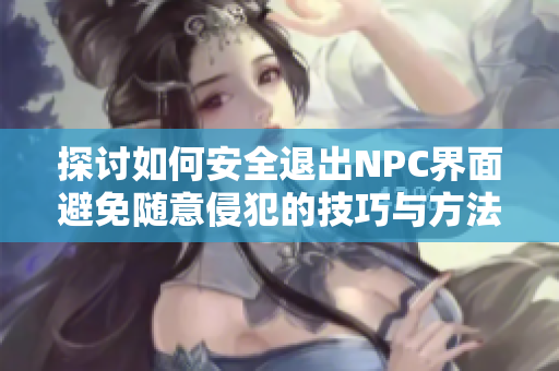 探讨如何安全退出NPC界面避免随意侵犯的技巧与方法