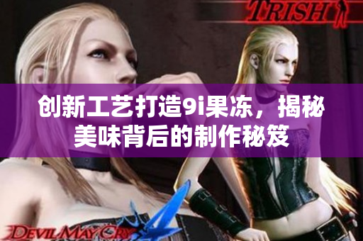 创新工艺打造9i果冻，揭秘美味背后的制作秘笈