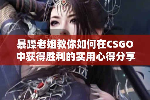 暴躁老姐教你如何在CSGO中获得胜利的实用心得分享