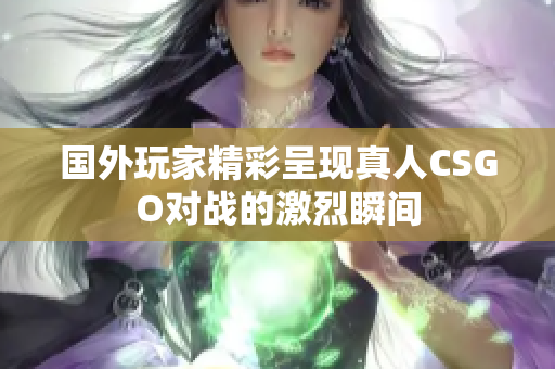 国外玩家精彩呈现真人CSGO对战的激烈瞬间