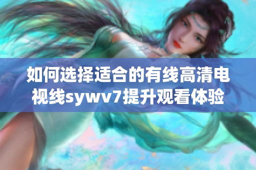 如何选择适合的有线高清电视线sywv7提升观看体验
