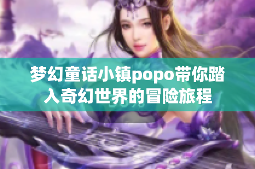 梦幻童话小镇popo带你踏入奇幻世界的冒险旅程