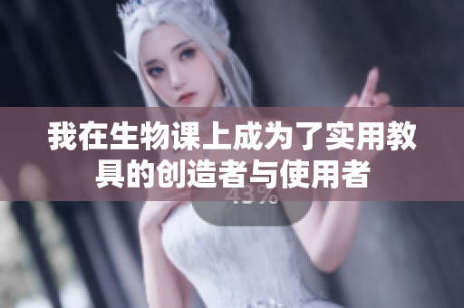 我在生物课上成为了实用教具的创造者与使用者