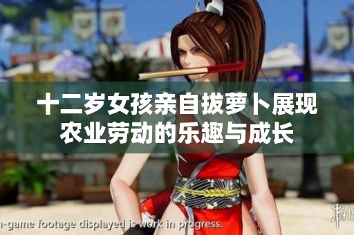 十二岁女孩亲自拔萝卜展现农业劳动的乐趣与成长
