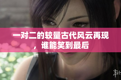 一对二的较量古代风云再现，谁能笑到最后