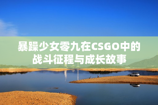 暴躁少女零九在CSGO中的战斗征程与成长故事