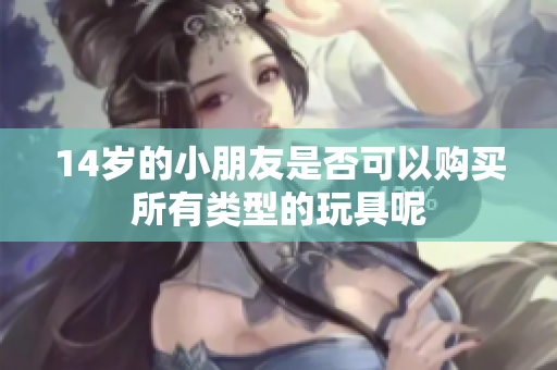 14岁的小朋友是否可以购买所有类型的玩具呢
