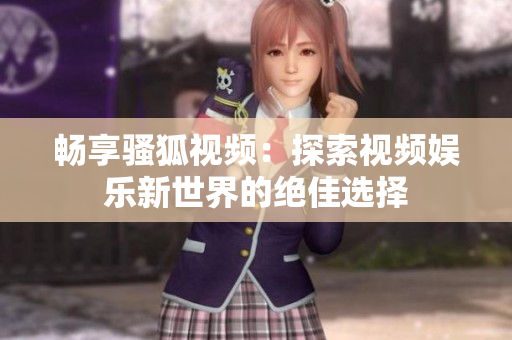 畅享骚狐视频：探索视频娱乐新世界的绝佳选择