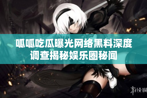 呱呱吃瓜曝光网络黑料深度调查揭秘娱乐圈秘闻