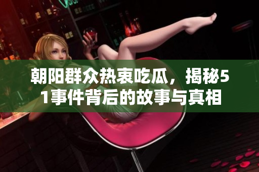 朝阳群众热衷吃瓜，揭秘51事件背后的故事与真相