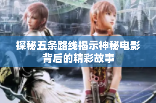 探秘五条路线揭示神秘电影背后的精彩故事