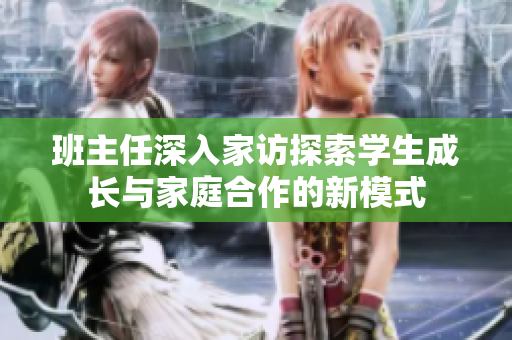 班主任深入家访探索学生成长与家庭合作的新模式