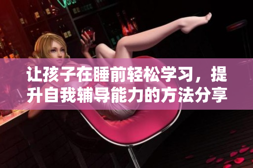让孩子在睡前轻松学习，提升自我辅导能力的方法分享