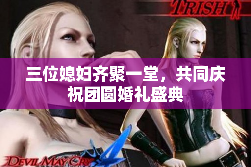三位媳妇齐聚一堂，共同庆祝团圆婚礼盛典