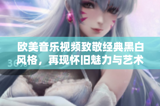 欧美音乐视频致敬经典黑白风格，再现怀旧魅力与艺术之美