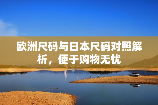 欧洲尺码与日本尺码对照解析，便于购物无忧