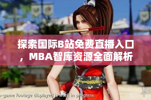 探索国际B站免费直播入口，MBA智库资源全面解析